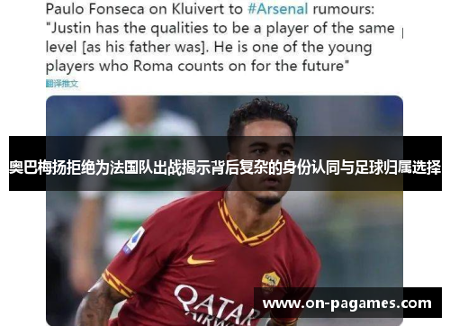 奥巴梅扬拒绝为法国队出战揭示背后复杂的身份认同与足球归属选择 奥巴梅扬拒绝为法国队出战揭示背后复杂的身份认同与足球归属选择