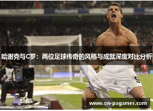 哈谢克与C罗:两位足球传奇的风格与成就深度对比分析 哈谢克与C罗:两位足球传奇的风格与成就深度对比分析