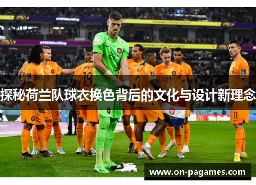 探秘荷兰队球衣换色背后的文化与设计新理念 探秘荷兰队球衣换色背后的文化与设计新理念