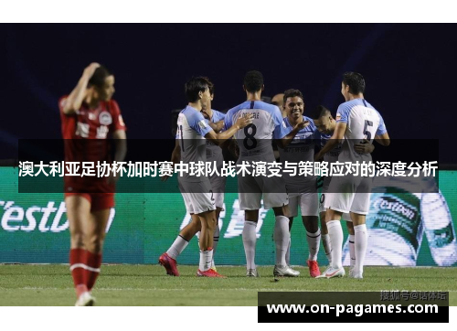 澳大利亚足协杯加时赛中球队战术演变与策略应对的深度分析