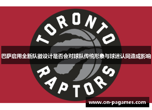 巴萨启用全新队徽设计是否会对球队传统形象与球迷认同造成影响