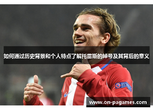 如何通过历史背景和个人特点了解托雷斯的绰号及其背后的意义