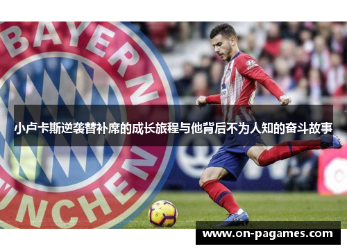 小卢卡斯逆袭替补席的成长旅程与他背后不为人知的奋斗故事 小卢卡斯逆袭替补席的成长旅程与他背后不为人知的奋斗故事