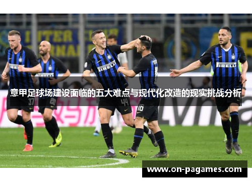 意甲足球场建设面临的五大难点与现代化改造的现实挑战分析 意甲足球场建设面临的五大难点与现代化改造的现实挑战分析
