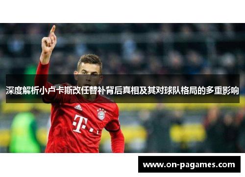 深度解析小卢卡斯改任替补背后真相及其对球队格局的多重影响 深度解析小卢卡斯改任替补背后真相及其对球队格局的多重影响
