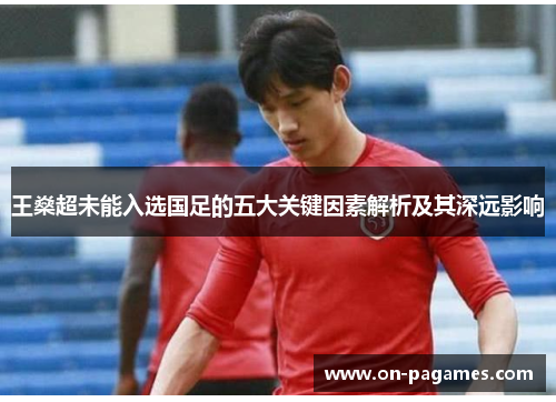 王燊超未能入选国足的五大关键因素解析及其深远影响 王燊超未能入选国足的五大关键因素解析及其深远影响