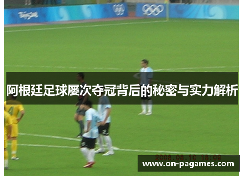 阿根廷足球屡次夺冠背后的秘密与实力解析