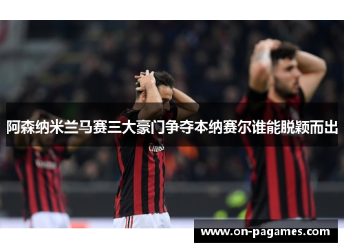 阿森纳米兰马赛三大豪门争夺本纳赛尔谁能脱颖而出