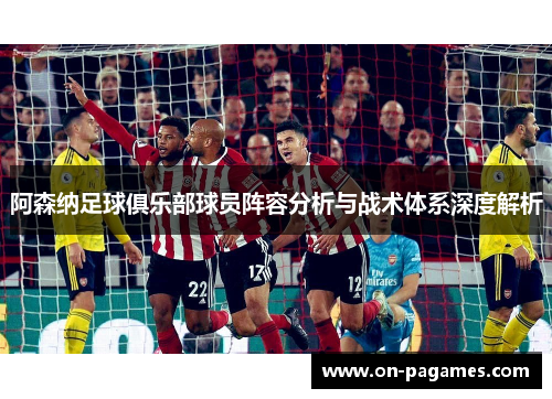 阿森纳足球俱乐部球员阵容分析与战术体系深度解析