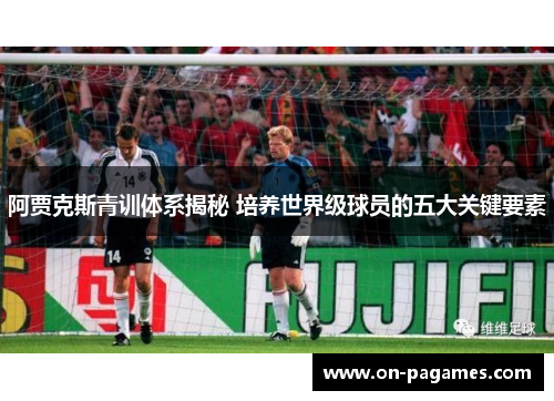 阿贾克斯青训体系揭秘 培养世界级球员的五大关键要素 阿贾克斯青训体系揭秘 培养世界级球员的五大关键要素