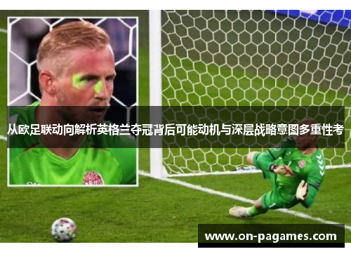 从欧足联动向解析英格兰夺冠背后可能动机与深层战略意图多重性考