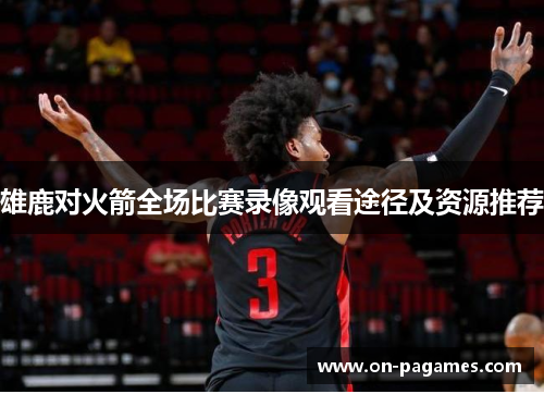 雄鹿对火箭全场比赛录像观看途径及资源推荐 雄鹿对火箭全场比赛录像观看途径及资源推荐