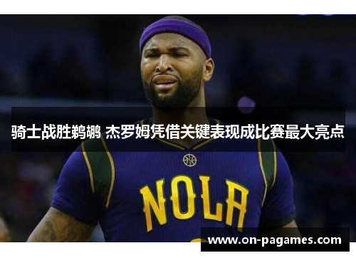 骑士战胜鹈鹕 杰罗姆凭借关键表现成比赛最大亮点