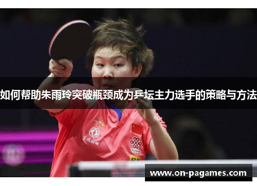 如何帮助朱雨玲突破瓶颈成为乒坛主力选手的策略与方法 如何帮助朱雨玲突破瓶颈成为乒坛主力选手的策略与方法