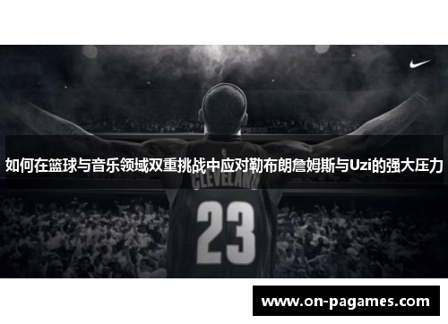 如何在篮球与音乐领域双重挑战中应对勒布朗詹姆斯与Uzi的强大压力