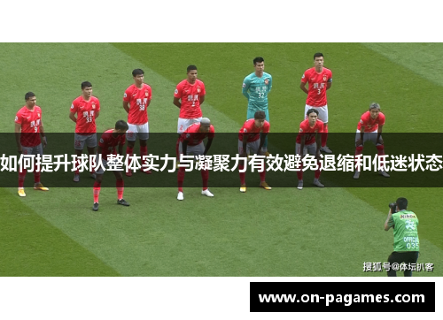 如何提升球队整体实力与凝聚力有效避免退缩和低迷状态