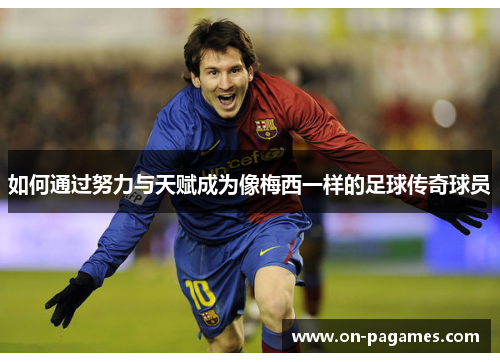 如何通过努力与天赋成为像梅西一样的足球传奇球员 如何通过努力与天赋成为像梅西一样的足球传奇球员