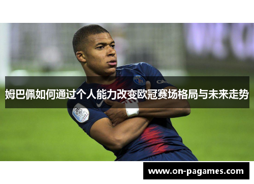 姆巴佩如何通过个人能力改变欧冠赛场格局与未来走势