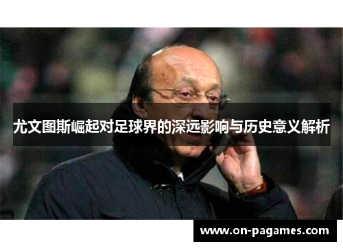 尤文图斯崛起对足球界的深远影响与历史意义解析