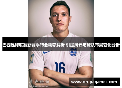巴西足球联赛新赛季转会动态解析 引援风云与球队布局变化分析 巴西足球联赛新赛季转会动态解析 引援风云与球队布局变化分析