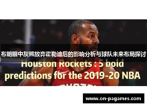 布朗眼中灰熊放弃霍勒迪后的影响分析与球队未来布局探讨