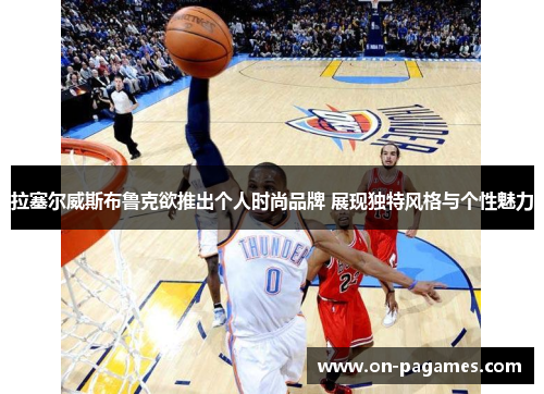 拉塞尔威斯布鲁克欲推出个人时尚品牌 展现独特风格与个性魅力 拉塞尔威斯布鲁克欲推出个人时尚品牌 展现独特风格与个性魅力