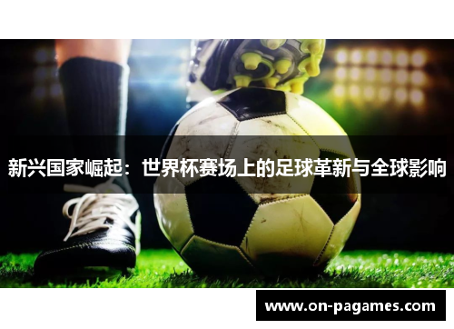 新兴国家崛起:世界杯赛场上的足球革新与全球影响 新兴国家崛起:世界杯赛场上的足球革新与全球影响