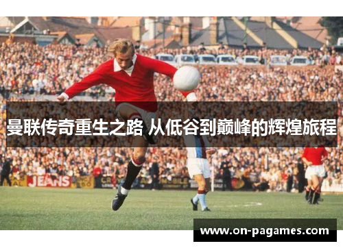 曼联传奇重生之路 从低谷到巅峰的辉煌旅程 曼联传奇重生之路 从低谷到巅峰的辉煌旅程