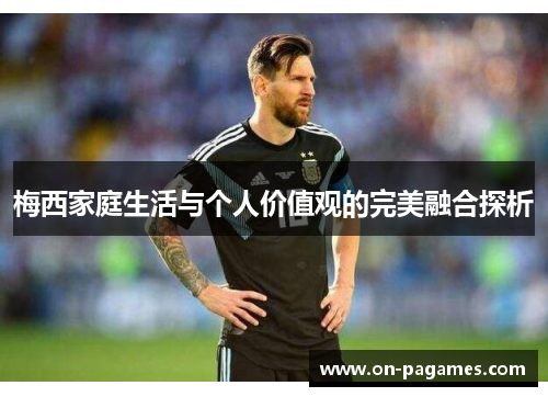 梅西家庭生活与个人价值观的完美融合探析