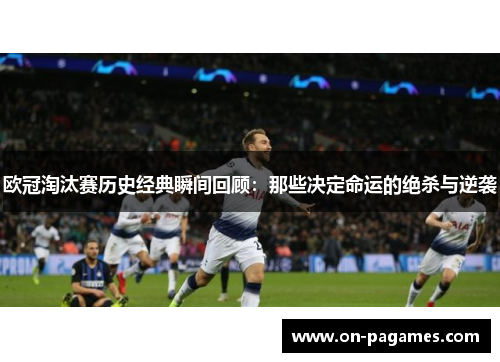 欧冠淘汰赛历史经典瞬间回顾：那些决定命运的绝杀与逆袭
