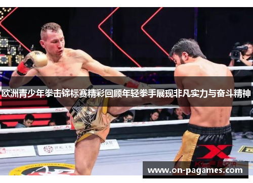 欧洲青少年拳击锦标赛精彩回顾年轻拳手展现非凡实力与奋斗精神