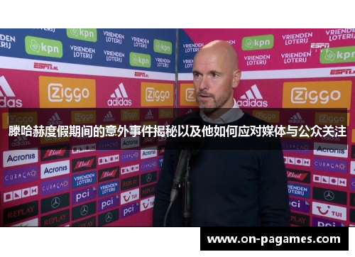 滕哈赫度假期间的意外事件揭秘以及他如何应对媒体与公众关注