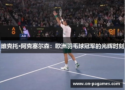 维克托·阿克塞尔森：欧洲羽毛球冠军的光辉时刻