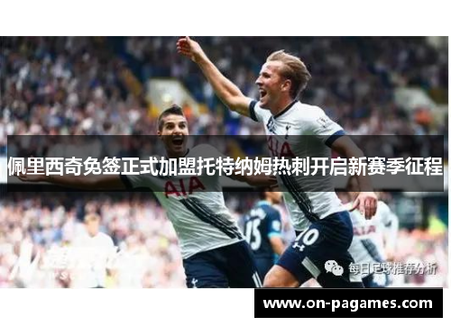 佩里西奇免签正式加盟托特纳姆热刺开启新赛季征程 佩里西奇免签正式加盟托特纳姆热刺开启新赛季征程