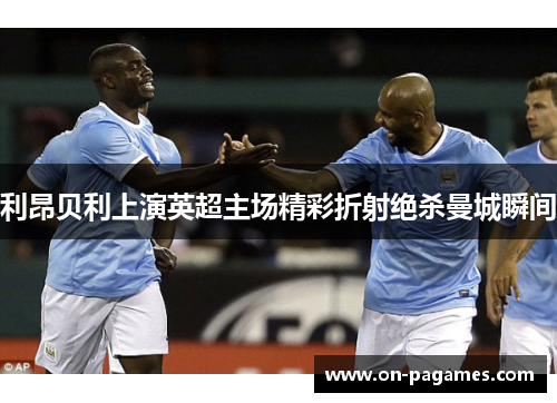利昂贝利上演英超主场精彩折射绝杀曼城瞬间 利昂贝利上演英超主场精彩折射绝杀曼城瞬间
