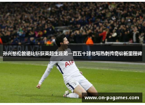 孙兴慜伦敦德比斩获英超生涯第一百五十球书写热刺传奇崭新里程碑 孙兴慜伦敦德比斩获英超生涯第一百五十球书写热刺传奇崭新里程碑