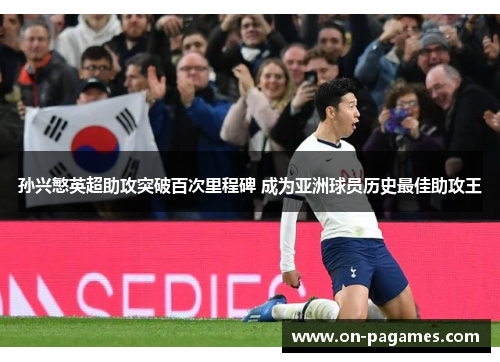 孙兴慜英超助攻突破百次里程碑 成为亚洲球员历史最佳助攻王 孙兴慜英超助攻突破百次里程碑 成为亚洲球员历史最佳助攻王