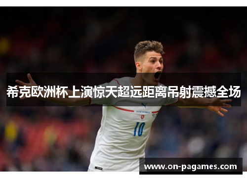 希克欧洲杯上演惊天超远距离吊射震撼全场 希克欧洲杯上演惊天超远距离吊射震撼全场