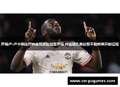 罗梅卢·卢卡库经历转会风波后加盟罗马 并追随孔蒂赴那不勒斯展开新征程 罗梅卢·卢卡库经历转会风波后加盟罗马 并追随孔蒂赴那不勒斯展开新征程