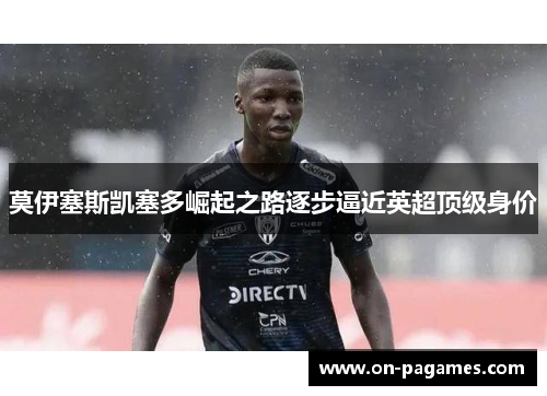 莫伊塞斯凯塞多崛起之路逐步逼近英超顶级身价 莫伊塞斯凯塞多崛起之路逐步逼近英超顶级身价
