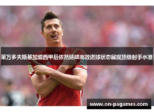 莱万多夫斯基加盟西甲后依然延续高效进球状态展现顶级射手水准