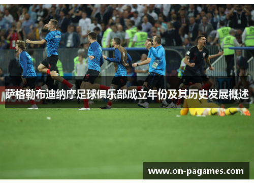 萨格勒布迪纳摩足球俱乐部成立年份及其历史发展概述 萨格勒布迪纳摩足球俱乐部成立年份及其历史发展概述