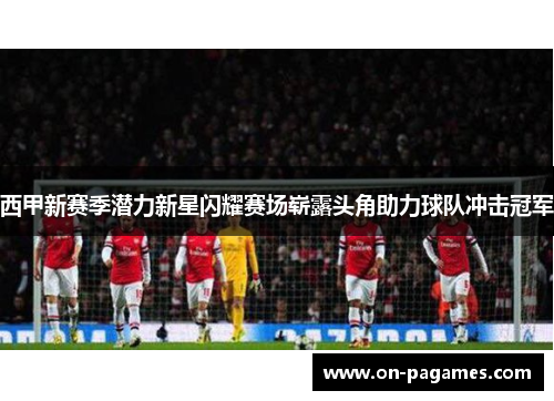 西甲新赛季潜力新星闪耀赛场崭露头角助力球队冲击冠军