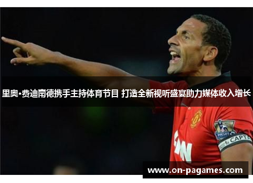 里奥·费迪南德携手主持体育节目 打造全新视听盛宴助力媒体收入增长