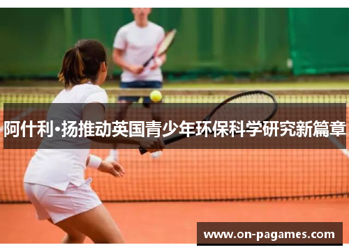 阿什利·扬推动英国青少年环保科学研究新篇章