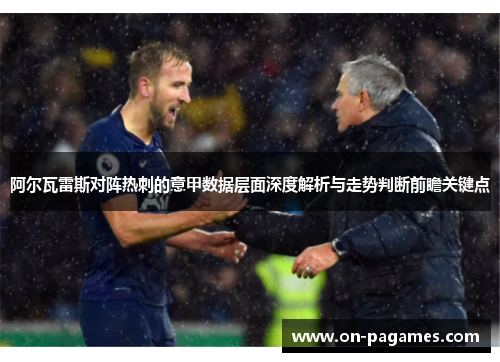 阿尔瓦雷斯对阵热刺的意甲数据层面深度解析与走势判断前瞻关键点