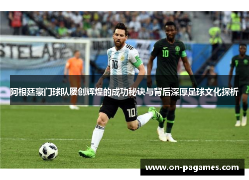 阿根廷豪门球队屡创辉煌的成功秘诀与背后深厚足球文化探析