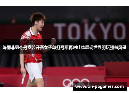 陈雨菲勇夺丹麦公开赛女子单打冠军再创佳绩展现世界羽坛强者风采