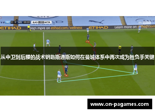 从中卫到后腰的战术钥匙斯通斯如何在曼城体系中再次成为胜负手关键 从中卫到后腰的战术钥匙斯通斯如何在曼城体系中再次成为胜负手关键
