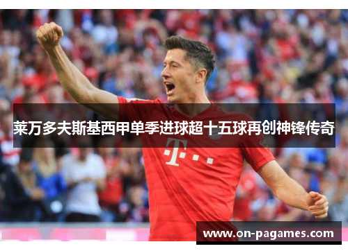 莱万多夫斯基西甲单季进球超十五球再创神锋传奇 莱万多夫斯基西甲单季进球超十五球再创神锋传奇